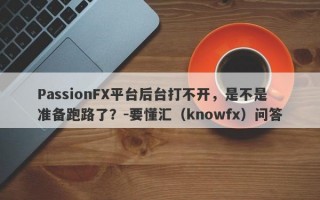 PassionFX平台后台打不开，是不是准备跑路了？-要懂汇（knowfx）问答