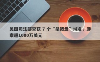 美国司法部查获 7 个“杀猪盘”域名，涉案超1000万美元