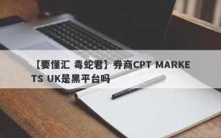 【要懂汇 毒蛇君】券商CPT MARKETS UK是黑平台吗
