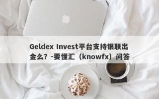 Geldex Invest平台支持银联出金么？-要懂汇（knowfx）问答