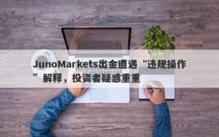 JunoMarkets出金遭遇“违规操作”解释，投资者疑惑重重