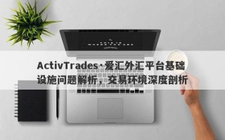 ActivTrades·爱汇外汇平台基础设施问题解析，交易环境深度剖析