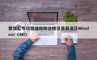 要懂汇专访塞浦路斯合规交易商温莎Windsor CMO