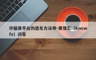 诈骗黑平台伪造东方证券-要懂汇（knowfx）问答