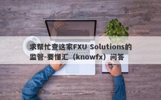 求帮忙查这家FXU Solutions的监管-要懂汇（knowfx）问答