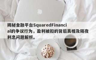 揭秘金融平台SquaredFinancial的争议行为，盈利被扣的背后真相及隔夜利息问题解析。