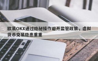 欧易OKX通过隐秘操作避开监管政策，虚拟货币交易隐患重重