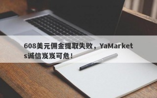 608美元佣金提取失败，YaMarkets诚信岌岌可危！