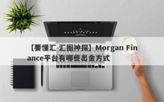 【要懂汇 汇圈神探】Morgan Finance平台有哪些出金方式
