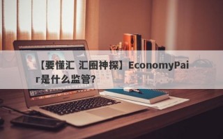 【要懂汇 汇圈神探】EconomyPair是什么监管？
