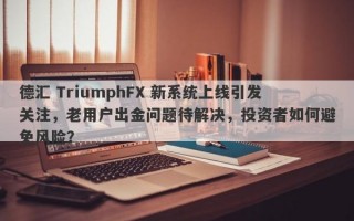 德汇 TriumphFX 新系统上线引发关注，老用户出金问题待解决，投资者如何避免风险？