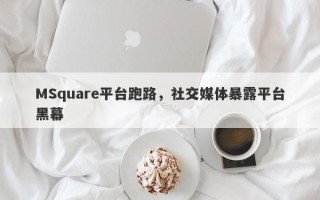 MSquare平台跑路，社交媒体暴露平台黑幕