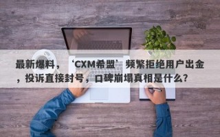 最新爆料，‘CXM希盟’频繁拒绝用户出金，投诉直接封号，口碑崩塌真相是什么？