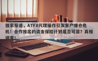 独家报道，ATFX代理操作引发客户爆仓危机！合作推出的资金保险计划是否可靠？真相调查！