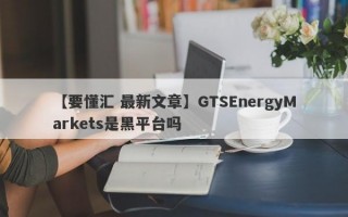 【要懂汇 最新文章】GTSEnergyMarkets是黑平台吗
