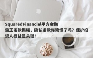 SquaredFinancial平方金融霸王条款揭秘，隐私条款你读懂了吗？保护投资人权益是关键！