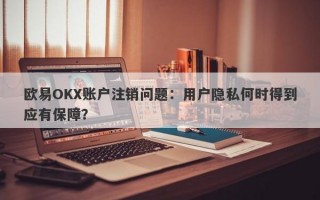 欧易OKX账户注销问题：用户隐私何时得到应有保障？