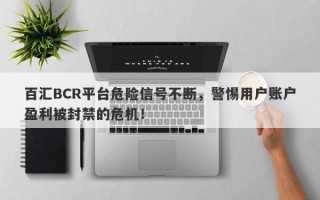 百汇BCR平台危险信号不断，警惕用户账户盈利被封禁的危机！