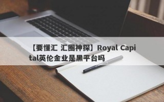 【要懂汇 汇圈神探】Royal Capital英伦金业是黑平台吗
