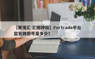 【要懂汇 汇圈神探】Fortrade平台监管牌照号是多少？
