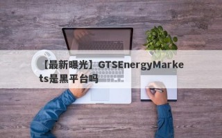 【最新曝光】GTSEnergyMarkets是黑平台吗
