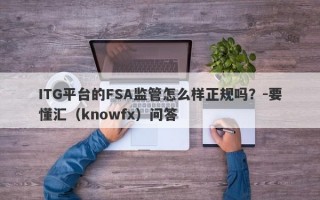 ITG平台的FSA监管怎么样正规吗？-要懂汇（knowfx）问答