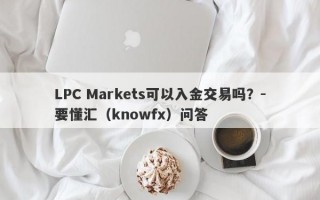 LPC Markets可以入金交易吗？-要懂汇（knowfx）问答