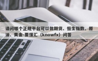 请问哪个正规平台可以做期货、恒生指数、原油、黄金-要懂汇（knowfx）问答