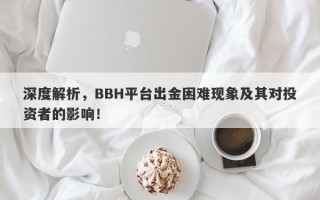 深度解析，BBH平台出金困难现象及其对投资者的影响！