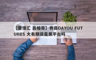 【要懂汇 真相哥】券商DAYOU FUTURES 大有期货是黑平台吗
