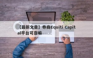 【最新文章】券商Equiti Capital平台可靠嘛
