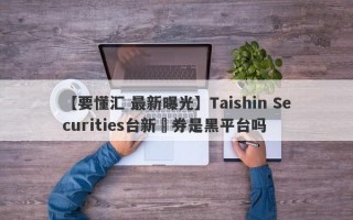 【要懂汇 最新曝光】Taishin Securities台新證券是黑平台吗
