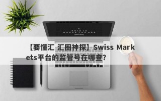 【要懂汇 汇圈神探】Swiss Markets平台的监管号在哪查？
