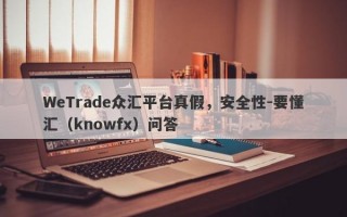 WeTrade众汇平台真假，安全性-要懂汇（knowfx）问答