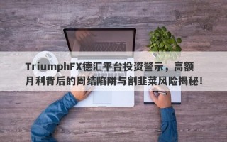 TriumphFX德汇平台投资警示，高额月利背后的周结陷阱与割韭菜风险揭秘！