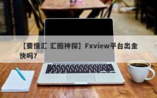 【要懂汇 汇圈神探】Fxview平台出金快吗？
