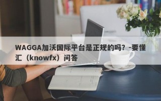 WAGGA加沃国际平台是正规的吗？-要懂汇（knowfx）问答