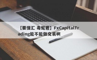 【要懂汇 毒蛇君】FxCapitalTrading能不能做交易啊
