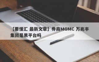 【要懂汇 最新文章】券商MGMC 万兆丰集团是黑平台吗
