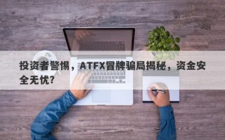 投资者警惕，ATFX冒牌骗局揭秘，资金安全无忧？