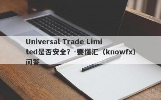 Universal Trade Limited是否安全？-要懂汇（knowfx）问答