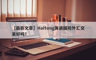 【最新文章】Haitong海通国际外汇交易好吗？
