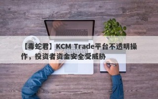 【毒蛇君】KCM Trade平台不透明操作，投资者资金安全受威胁
