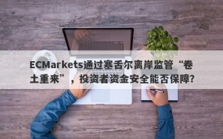 ECMarkets通过塞舌尔离岸监管“卷土重来”，投资者资金安全能否保障？