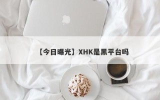 【今日曝光】XHK是黑平台吗
