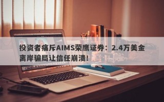 投资者痛斥AIMS荣鹰证券：2.4万美金离岸骗局让信任崩溃！