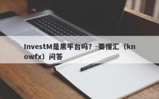 InvestM是黑平台吗？-要懂汇（knowfx）问答