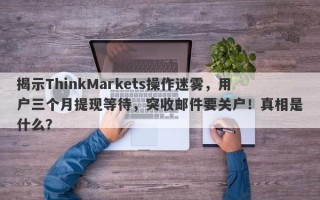 揭示ThinkMarkets操作迷雾，用户三个月提现等待，突收邮件要关户！真相是什么？