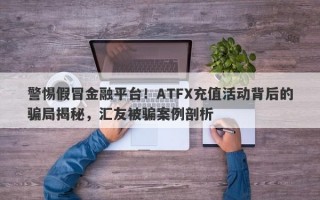 警惕假冒金融平台！ATFX充值活动背后的骗局揭秘，汇友被骗案例剖析