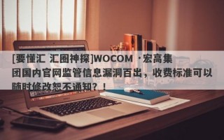 [要懂汇 汇圈神探]WOCOM ·宏高集团国内官网监管信息漏洞百出，收费标准可以随时修改恕不通知？！